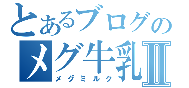 とあるブログのメグ牛乳Ⅱ（メグミルク）