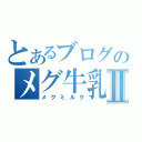 とあるブログのメグ牛乳Ⅱ（メグミルク）