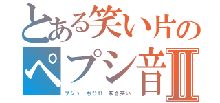 とある笑い片のペプシ音Ⅱ（プシュ　ちひひ　吹き笑い）