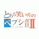 とある笑い片のペプシ音Ⅱ（プシュ　ちひひ　吹き笑い）