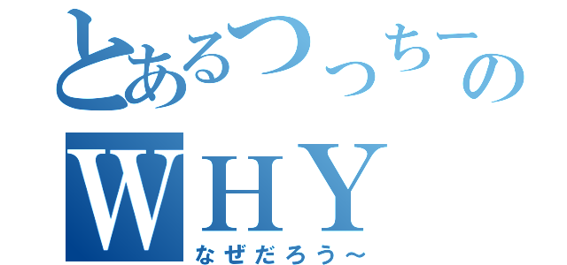 とあるつっちーのＷＨＹ（なぜだろう～）