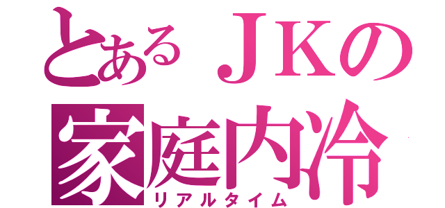 とあるＪＫの家庭内冷戦（リアルタイム）