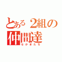 とある２組の仲間達（なかまたち）