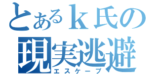 とあるｋ氏の現実逃避（エスケープ）