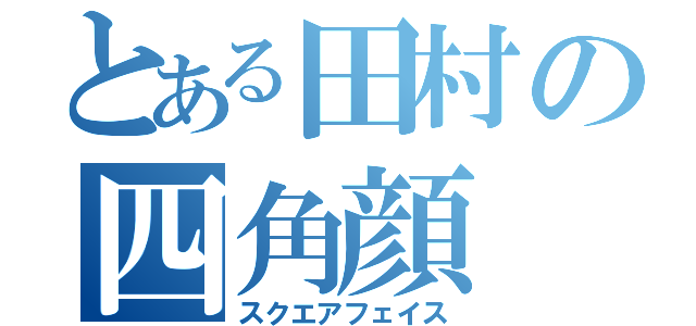 とある田村の四角顔（スクエアフェイス）