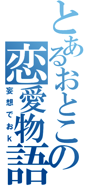 とあるおとこの恋愛物語（妄想でおｋ）