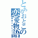 とあるおとこの恋愛物語（妄想でおｋ）