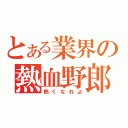 とある業界の熱血野郎（熱くなれよ）