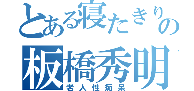 とある寝たきりの板橋秀明（老人性痴呆）