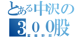 とある中沢の３００股（変態野郎）