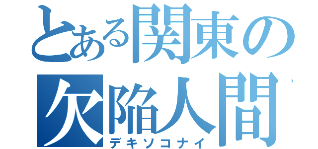 とある関東の欠陥人間（デキソコナイ）