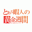 とある暇人の黄金週間（ゴールデンウィーク）