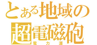 とある地域の超電磁砲（電力源）