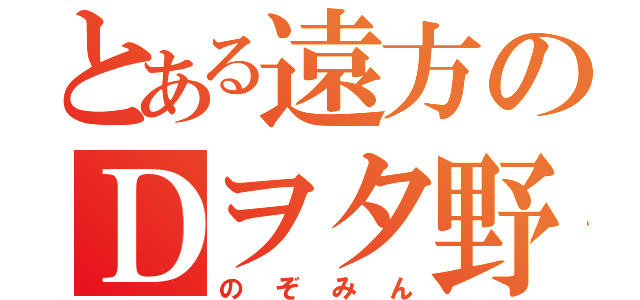 とある遠方のＤヲタ野郎（のぞみん）