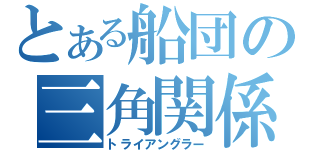 とある船団の三角関係（トライアングラー）