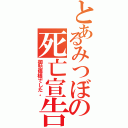 とあるみつぼの死亡宣告（御愁傷様でした。）