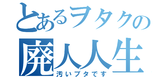 とあるヲタクの廃人人生（汚いブタです）