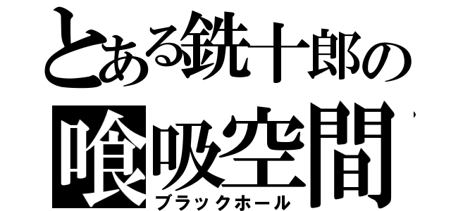 とある銑十郎の喰吸空間（ブラックホール）