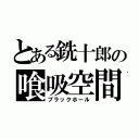 とある銑十郎の喰吸空間（ブラックホール）