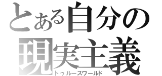 とある自分の現実主義（トゥルースワールド）