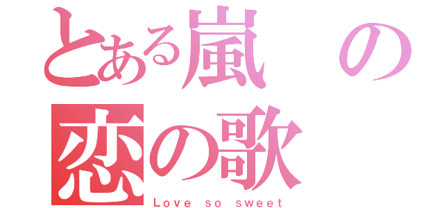 とある嵐の恋の歌（Ｌｏｖｅ ｓｏ ｓｗｅｅｔ）