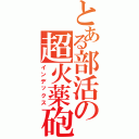 とある部活の超火薬砲（インデックス）