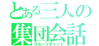 とある三人の集団会話（グループチャット）