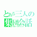 とある三人の集団会話（グループチャット）