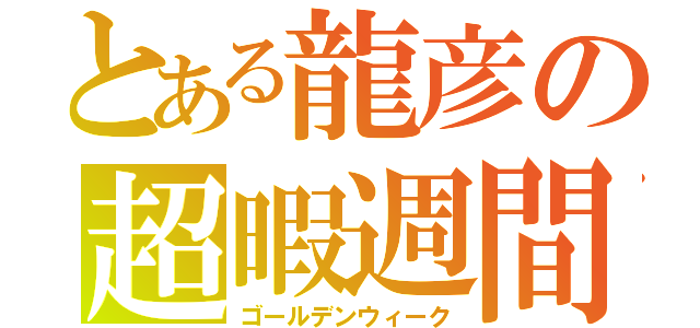 とある龍彦の超暇週間（ゴールデンウィーク）