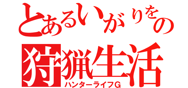 とあるいがりをの狩猟生活Ｇ（ハンターライフＧ）