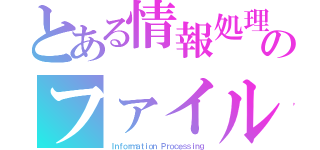 とある情報処理のファイル（Ｉｎｆｏｒｍａｔｉｏｎ Ｐｒｏｃｅｓｓｉｎｇ）