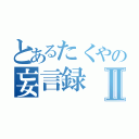 とあるたくやの妄言録Ⅱ（）