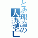 とある理論の人類滅亡（ナンダッテー）