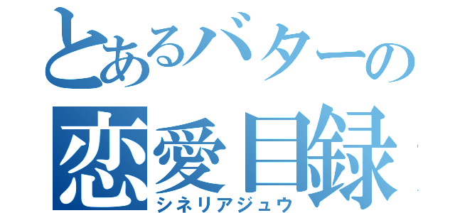 とあるバターの恋愛目録（シネリアジュウ）