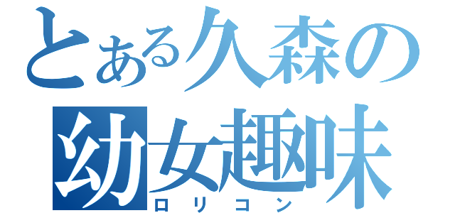 とある久森の幼女趣味（ロリコン）