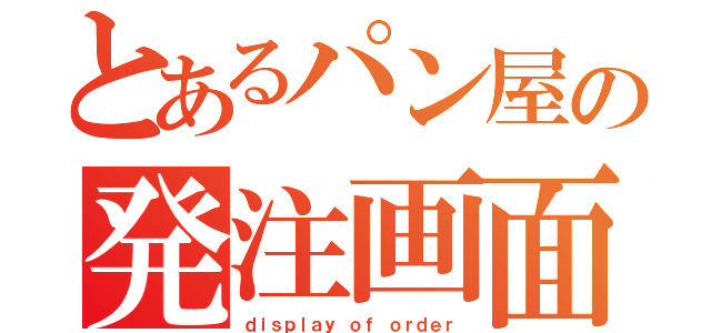 とあるパン屋の発注画面（ｄｉｓｐｌａｙ ｏｆ ｏｒｄｅｒ）