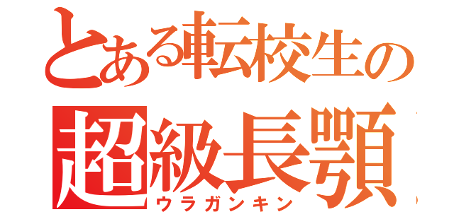 とある転校生の超級長顎（ウラガンキン）