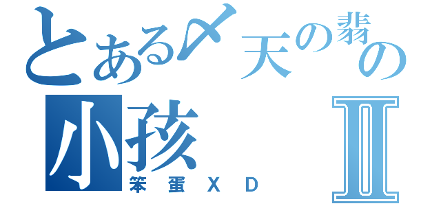 とある〆天の翡翠。ゑ の小孩Ⅱ（笨蛋ＸＤ）