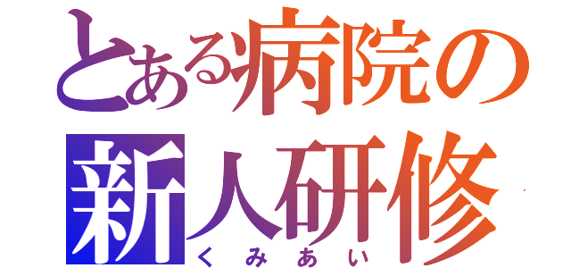 とある病院の新人研修（くみあい）