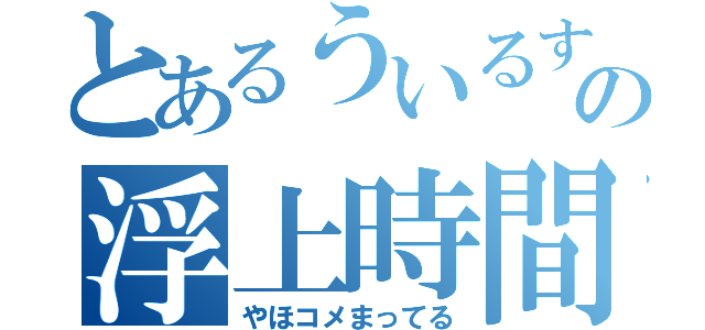 とあるういるすの浮上時間（やほコメまってる）