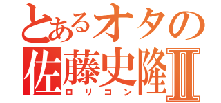 とあるオタの佐藤史隆Ⅱ（ロリコン）