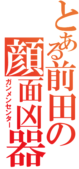 とある前田の顔面凶器（ガンメンセンター）