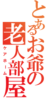 とあるお爺の老人部屋（ケアホーム）