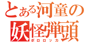 とある河童の妖怪弾頭（ポロロッカ）