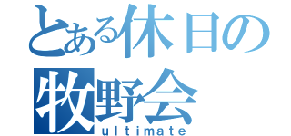 とある休日の牧野会（ｕｌｔｉｍａｔｅ）