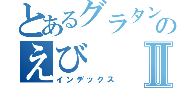 とあるグラタンのえびⅡ（インデックス）