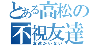 とある高松の不視友達（友達がいない）