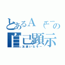 とあるＡ（エース）の自己顕示欲（友達いなそー）