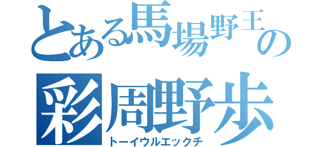 とある馬場野王の彩周野歩煎索（トーイウルエックチ）