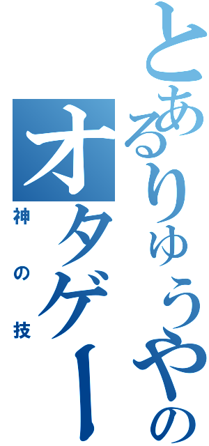 とあるりゅうやんのオタゲー（神の技）